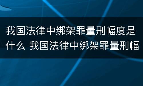 我国法律中绑架罪量刑幅度是什么 我国法律中绑架罪量刑幅度是什么规定
