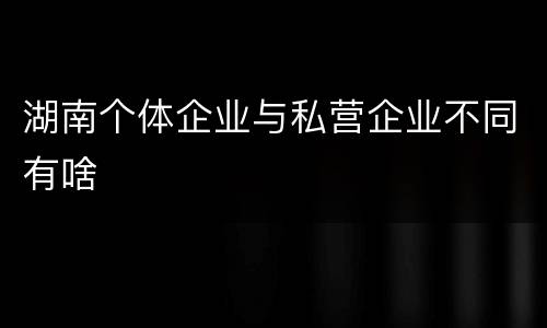 湖南个体企业与私营企业不同有啥