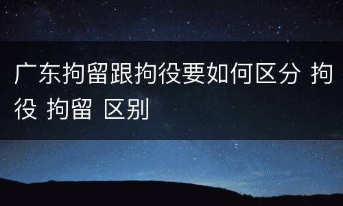 广东拘留跟拘役要如何区分 拘役 拘留 区别