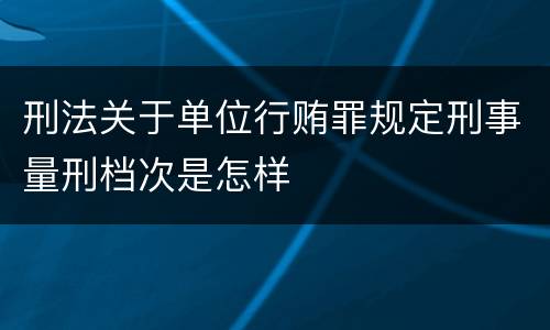 刑法关于单位行贿罪规定刑事量刑档次是怎样