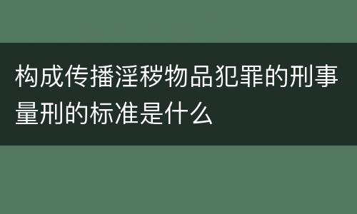 构成传播淫秽物品犯罪的刑事量刑的标准是什么