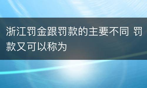 浙江罚金跟罚款的主要不同 罚款又可以称为