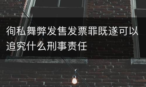 徇私舞弊发售发票罪既遂可以追究什么刑事责任