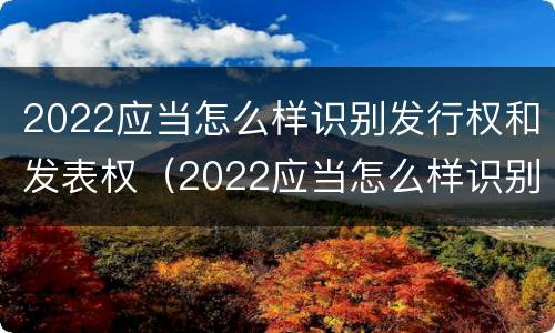 2022应当怎么样识别发行权和发表权（2022应当怎么样识别发行权和发表权呢）