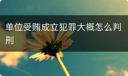 单位受贿成立犯罪大概怎么判刑