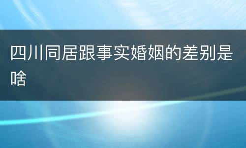 四川同居跟事实婚姻的差别是啥