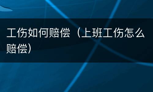 工伤如何赔偿（上班工伤怎么赔偿）
