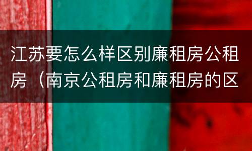 江苏要怎么样区别廉租房公租房（南京公租房和廉租房的区别）