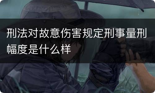 刑法对故意伤害规定刑事量刑幅度是什么样