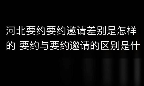 河北要约要约邀请差别是怎样的 要约与要约邀请的区别是什么?如何防范要约陷阱?