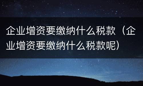 企业增资要缴纳什么税款（企业增资要缴纳什么税款呢）