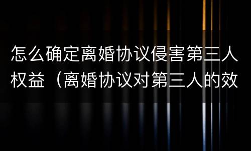 怎么确定离婚协议侵害第三人权益（离婚协议对第三人的效力法律规定）