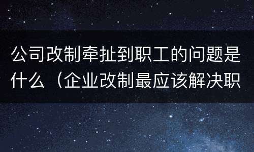 公司改制牵扯到职工的问题是什么（企业改制最应该解决职工的什么问题）