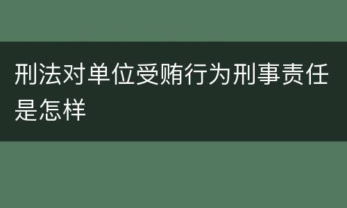 刑法对单位受贿行为刑事责任是怎样