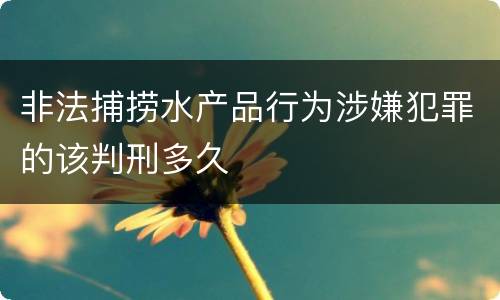 非法捕捞水产品行为涉嫌犯罪的该判刑多久