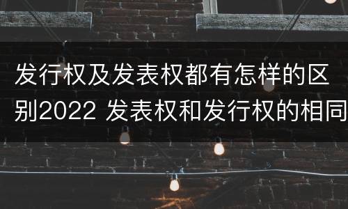 发行权及发表权都有怎样的区别2022 发表权和发行权的相同点