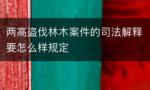 两高盗伐林木案件的司法解释要怎么样规定