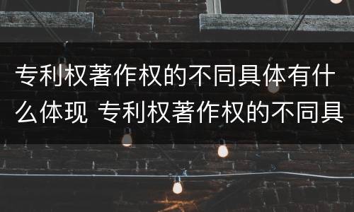 专利权著作权的不同具体有什么体现 专利权著作权的不同具体有什么体现和特征