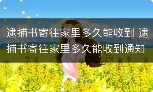 逮捕书寄往家里多久能收到 逮捕书寄往家里多久能收到通知