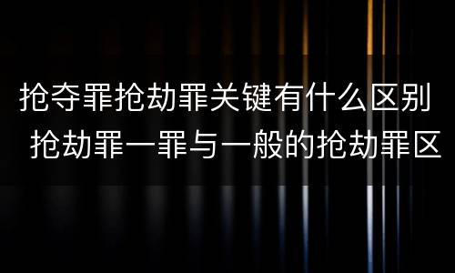 抢夺罪抢劫罪关键有什么区别 抢劫罪一罪与一般的抢劫罪区别