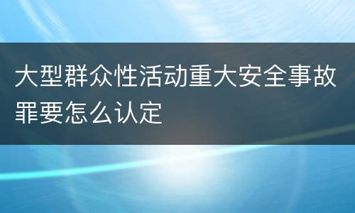 大型群众性活动重大安全事故罪要怎么认定