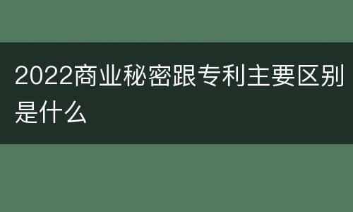 2022商业秘密跟专利主要区别是什么