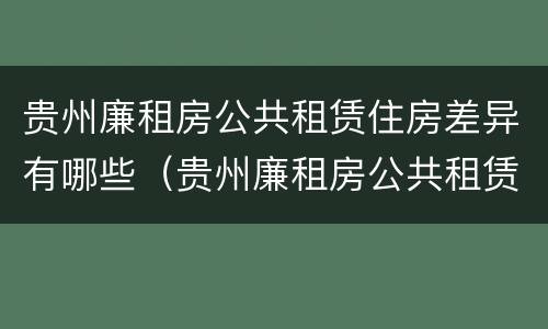贵州廉租房公共租赁住房差异有哪些（贵州廉租房公共租赁住房差异有哪些原因）