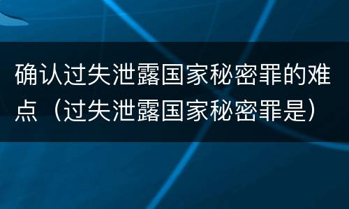 确认过失泄露国家秘密罪的难点（过失泄露国家秘密罪是）