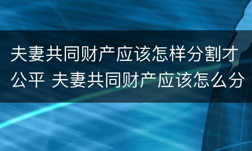 夫妻共同财产应该怎样分割才公平 夫妻共同财产应该怎么分割