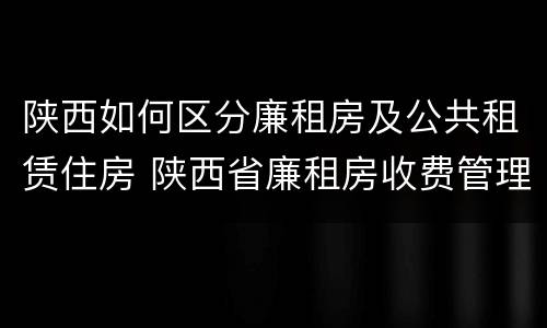 陕西如何区分廉租房及公共租赁住房 陕西省廉租房收费管理办法