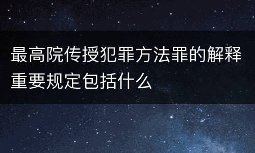 最高院传授犯罪方法罪的解释重要规定包括什么