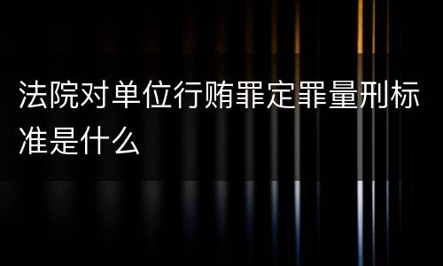 法院对单位行贿罪定罪量刑标准是什么