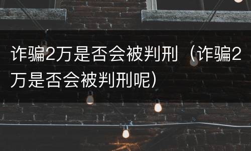 诈骗2万是否会被判刑（诈骗2万是否会被判刑呢）