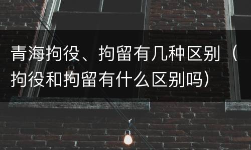 青海拘役、拘留有几种区别（拘役和拘留有什么区别吗）