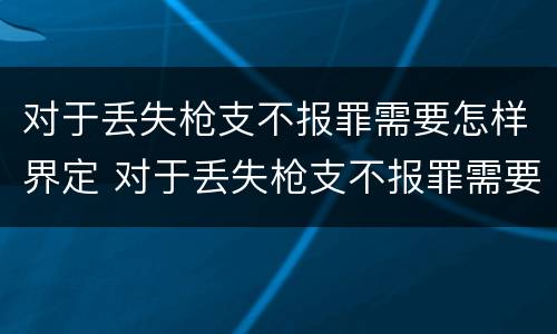 对于丢失枪支不报罪需要怎样界定 对于丢失枪支不报罪需要怎样界定呢