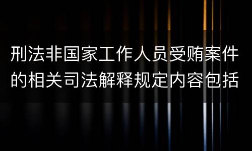 刑法非国家工作人员受贿案件的相关司法解释规定内容包括什么