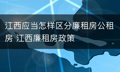 江西应当怎样区分廉租房公租房 江西廉租房政策