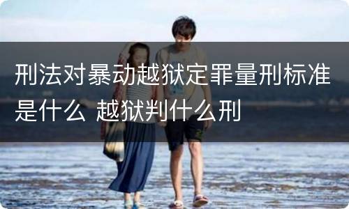 刑法对暴动越狱定罪量刑标准是什么 越狱判什么刑