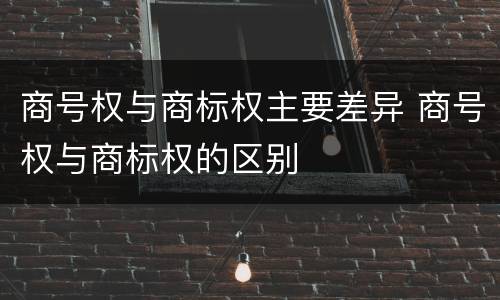商号权与商标权主要差异 商号权与商标权的区别