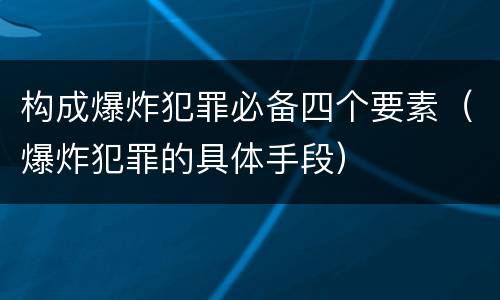 构成爆炸犯罪必备四个要素（爆炸犯罪的具体手段）
