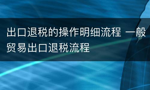 出口退税的操作明细流程 一般贸易出口退税流程