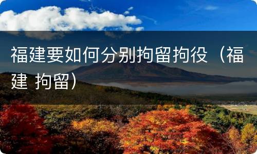 福建要如何分别拘留拘役（福建 拘留）