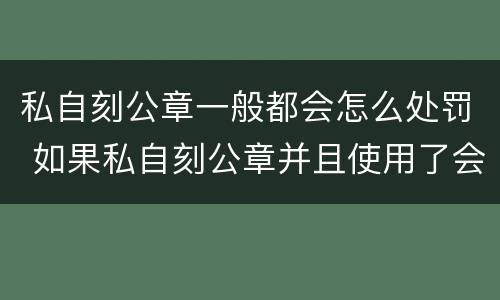 私自刻公章一般都会怎么处罚 如果私自刻公章并且使用了会犯法吗