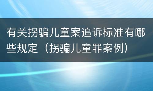 有关拐骗儿童案追诉标准有哪些规定（拐骗儿童罪案例）