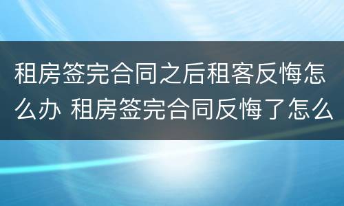 租房签完合同之后租客反悔怎么办 租房签完合同反悔了怎么办