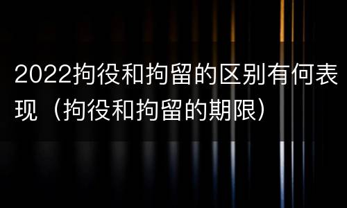 2022拘役和拘留的区别有何表现（拘役和拘留的期限）