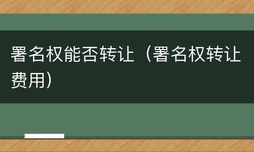 署名权能否转让（署名权转让费用）