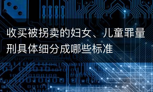 收买被拐卖的妇女、儿童罪量刑具体细分成哪些标准