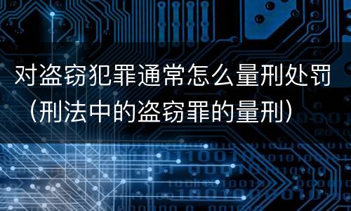 对盗窃犯罪通常怎么量刑处罚（刑法中的盗窃罪的量刑）
