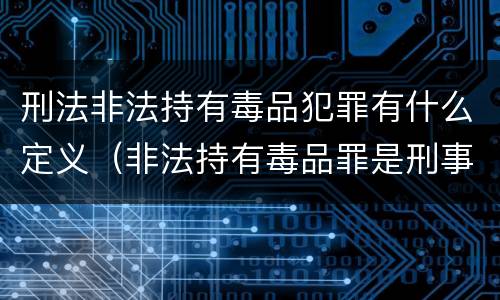 刑法非法持有毒品犯罪有什么定义（非法持有毒品罪是刑事犯罪吗）